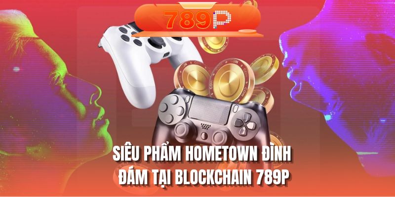 Siêu phẩm HomeTown đình đám tại Blockchain 789P